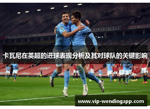卡瓦尼在英超的进球表现分析及其对球队的关键影响