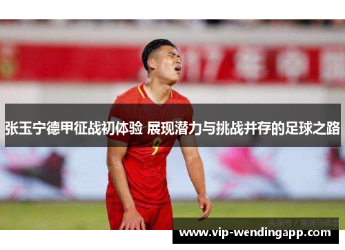 张玉宁德甲征战初体验 展现潜力与挑战并存的足球之路