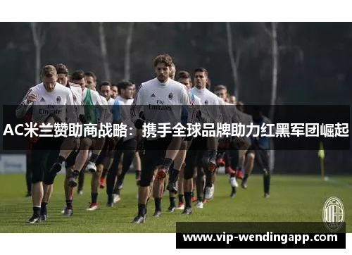 AC米兰赞助商战略：携手全球品牌助力红黑军团崛起