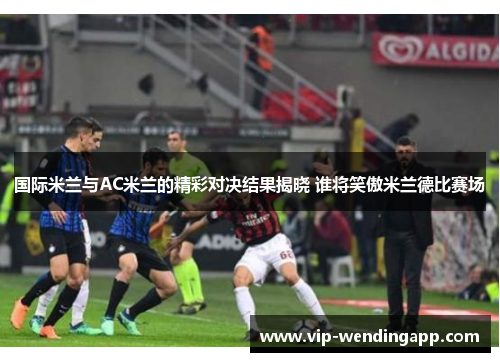国际米兰与AC米兰的精彩对决结果揭晓 谁将笑傲米兰德比赛场