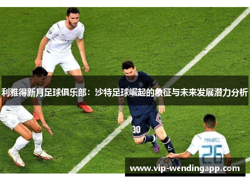 利雅得新月足球俱乐部：沙特足球崛起的象征与未来发展潜力分析