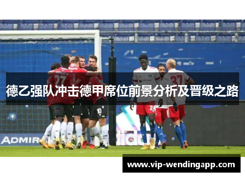 德乙强队冲击德甲席位前景分析及晋级之路
