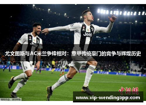 尤文图斯与AC米兰争锋相对：意甲传统豪门的竞争与辉煌历史