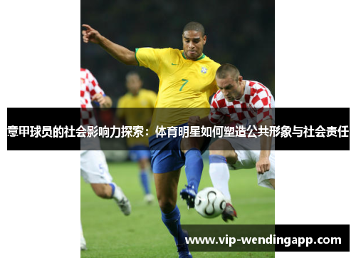 意甲球员的社会影响力探索：体育明星如何塑造公共形象与社会责任