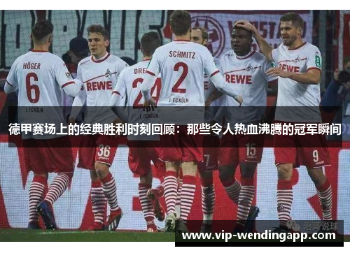 德甲赛场上的经典胜利时刻回顾：那些令人热血沸腾的冠军瞬间