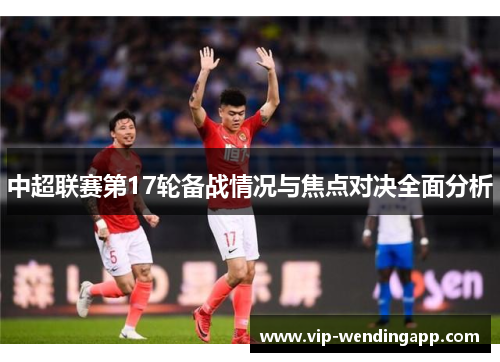 中超联赛第17轮备战情况与焦点对决全面分析