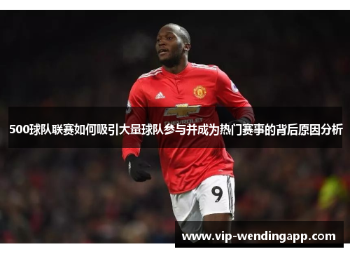 500球队联赛如何吸引大量球队参与并成为热门赛事的背后原因分析