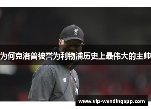为何克洛普被誉为利物浦历史上最伟大的主帅