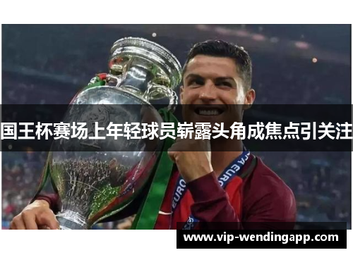 国王杯赛场上年轻球员崭露头角成焦点引关注