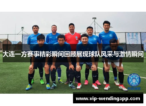 大连一方赛事精彩瞬间回顾展现球队风采与激情瞬间