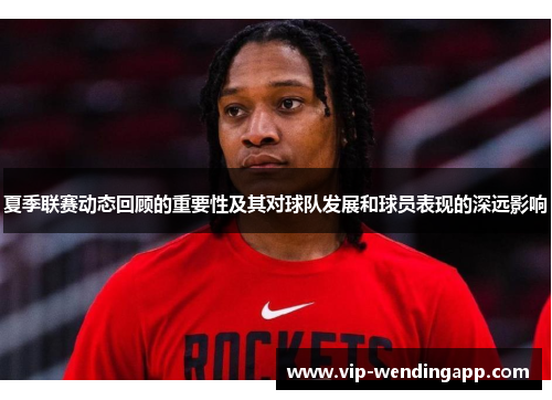 夏季联赛动态回顾的重要性及其对球队发展和球员表现的深远影响