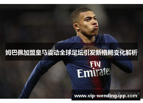 姆巴佩加盟皇马震动全球足坛引发新格局变化解析