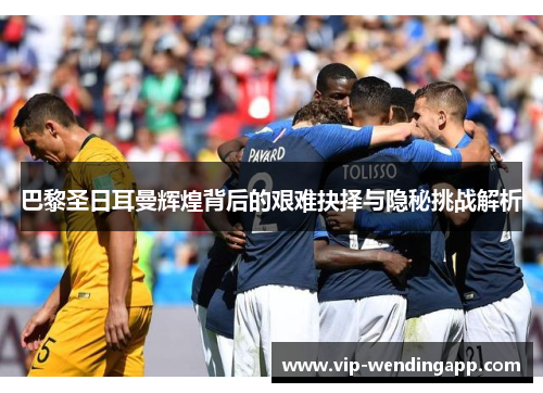 巴黎圣日耳曼辉煌背后的艰难抉择与隐秘挑战解析