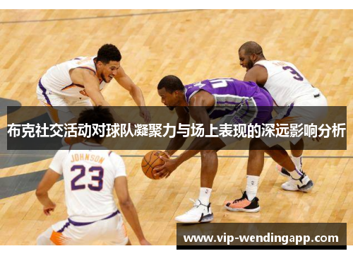 布克社交活动对球队凝聚力与场上表现的深远影响分析