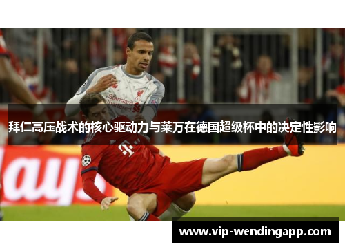 拜仁高压战术的核心驱动力与莱万在德国超级杯中的决定性影响