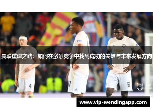 曼联重建之路：如何在激烈竞争中找到成功的关键与未来发展方向