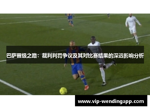 巴萨晋级之路：裁判判罚争议及其对比赛结果的深远影响分析