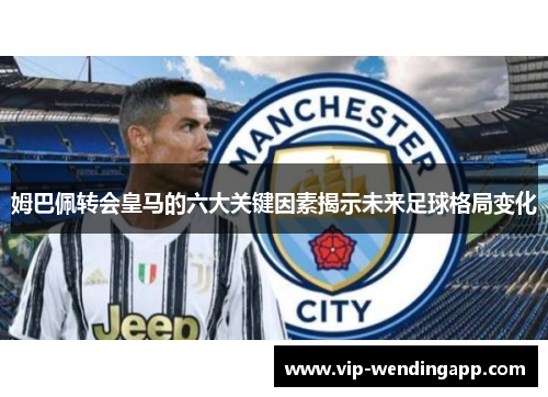 姆巴佩转会皇马的六大关键因素揭示未来足球格局变化