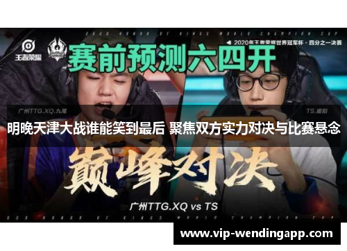 明晚天津大战谁能笑到最后 聚焦双方实力对决与比赛悬念