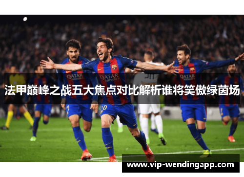 法甲巅峰之战五大焦点对比解析谁将笑傲绿茵场
