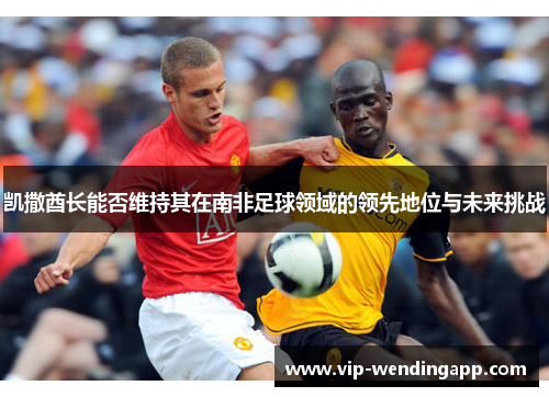 凯撒酋长能否维持其在南非足球领域的领先地位与未来挑战