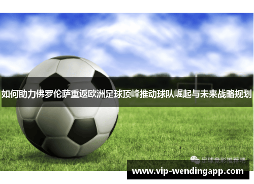 如何助力佛罗伦萨重返欧洲足球顶峰推动球队崛起与未来战略规划