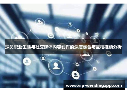 球员职业生涯与社交媒体内容创作的深度融合与互相推动分析