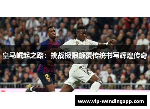 皇马崛起之路：挑战极限颠覆传统书写辉煌传奇