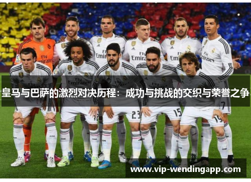 皇马与巴萨的激烈对决历程：成功与挑战的交织与荣誉之争