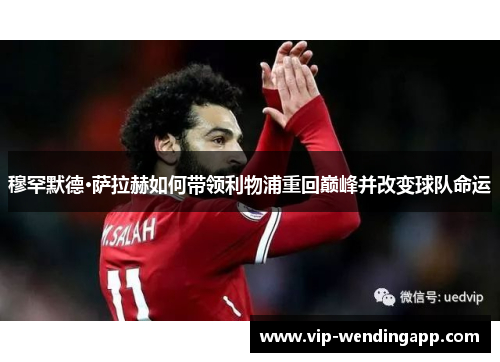 穆罕默德·萨拉赫如何带领利物浦重回巅峰并改变球队命运