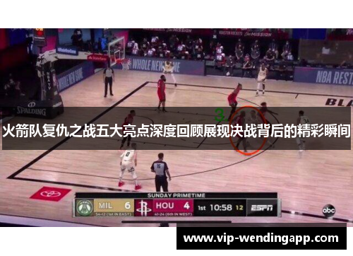火箭队复仇之战五大亮点深度回顾展现决战背后的精彩瞬间
