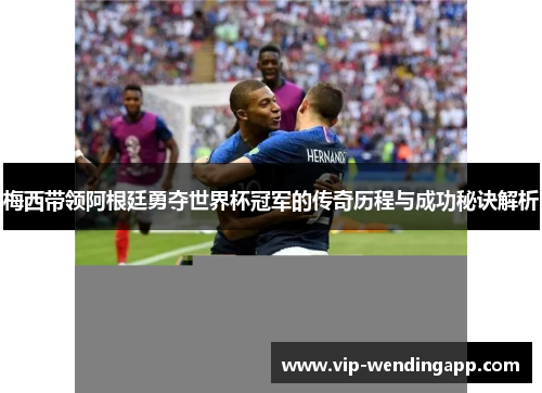 梅西带领阿根廷勇夺世界杯冠军的传奇历程与成功秘诀解析