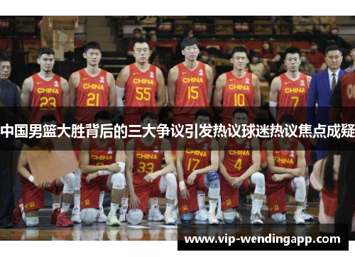 中国男篮大胜背后的三大争议引发热议球迷热议焦点成疑