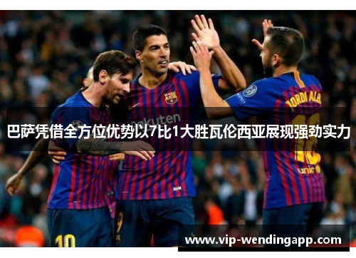 巴萨凭借全方位优势以7比1大胜瓦伦西亚展现强劲实力