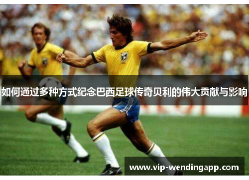如何通过多种方式纪念巴西足球传奇贝利的伟大贡献与影响