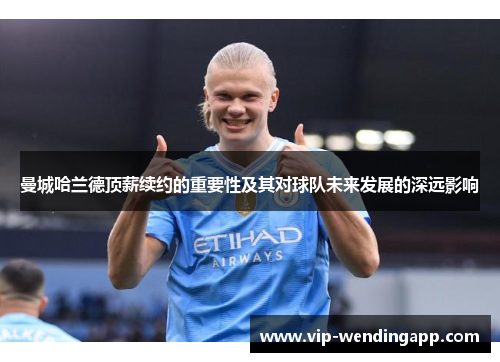 曼城哈兰德顶薪续约的重要性及其对球队未来发展的深远影响