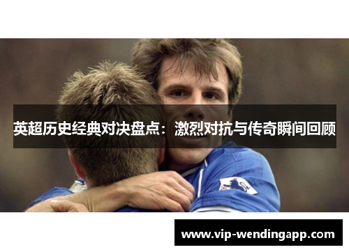 英超历史经典对决盘点：激烈对抗与传奇瞬间回顾