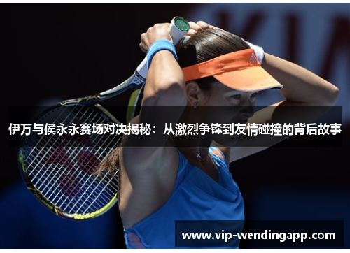 伊万与侯永永赛场对决揭秘：从激烈争锋到友情碰撞的背后故事