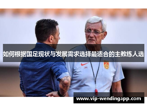 如何根据国足现状与发展需求选择最适合的主教练人选