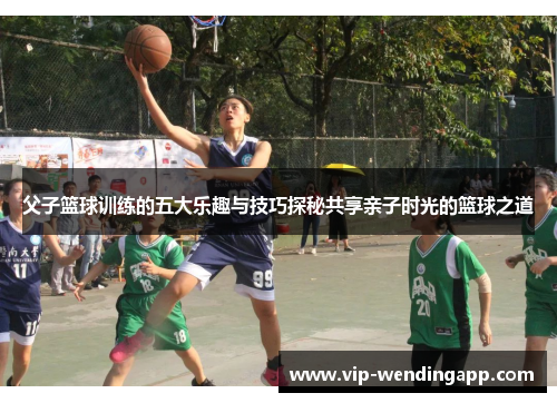 父子篮球训练的五大乐趣与技巧探秘共享亲子时光的篮球之道