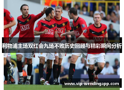 利物浦主场双红会九场不败历史回顾与精彩瞬间分析