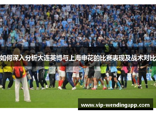 如何深入分析大连英博与上海申花的比赛表现及战术对比