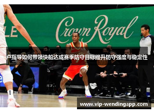 卢指导如何带领快船达成赛季防守目标提升防守强度与稳定性