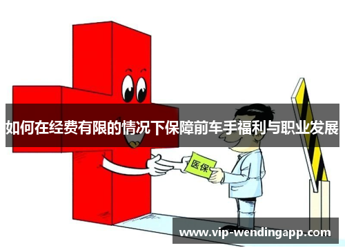 如何在经费有限的情况下保障前车手福利与职业发展