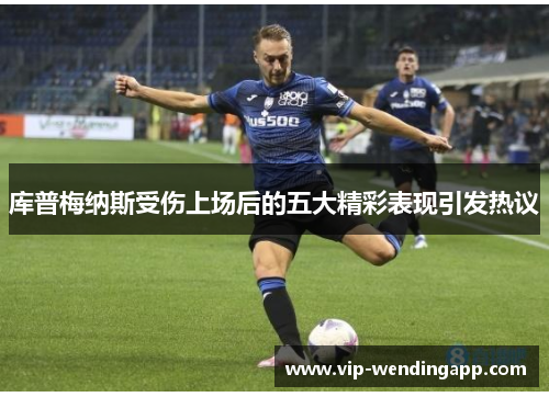 库普梅纳斯受伤上场后的五大精彩表现引发热议