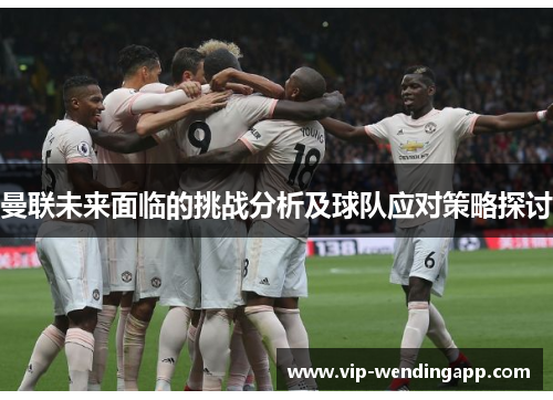 曼联未来面临的挑战分析及球队应对策略探讨