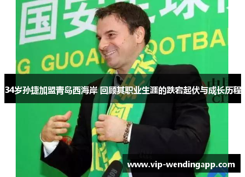 34岁孙捷加盟青岛西海岸 回顾其职业生涯的跌宕起伏与成长历程