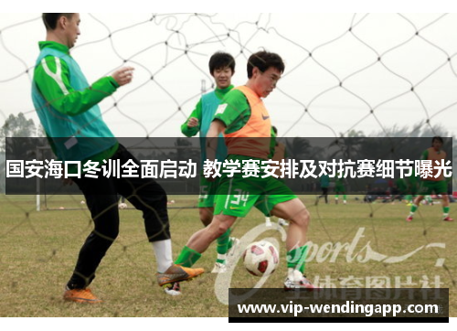 国安海口冬训全面启动 教学赛安排及对抗赛细节曝光