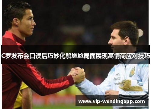 C罗发布会口误后巧妙化解尴尬局面展现高情商应对技巧