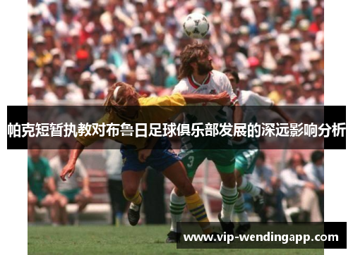 帕克短暂执教对布鲁日足球俱乐部发展的深远影响分析